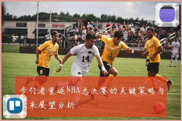 步行者重返NBA总决赛的关键策略与未来展望分析