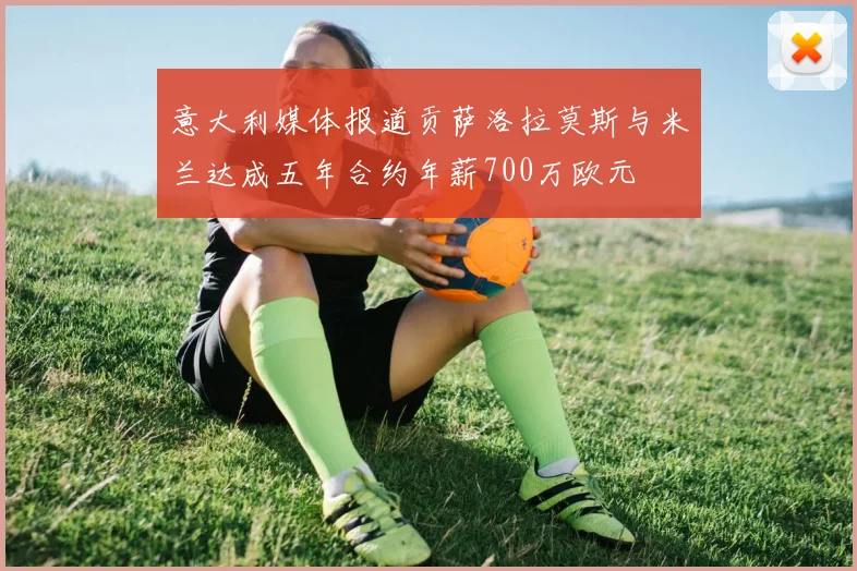 意大利媒体报道贡萨洛拉莫斯与米兰达成五年合约年薪700万欧元