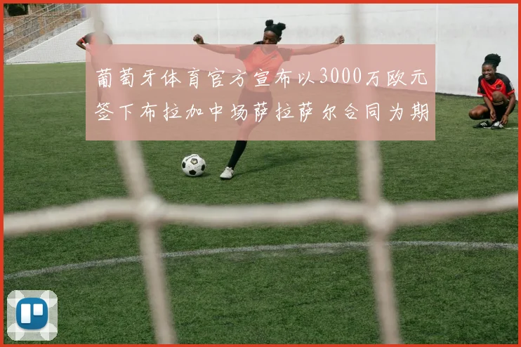 葡萄牙体育官方宣布以3000万欧元签下布拉加中场萨拉萨尔合同为期五年