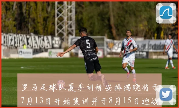 罗马足球队夏季训练安排揭晓将于7月13日开始集训并于8月15日迎战多特