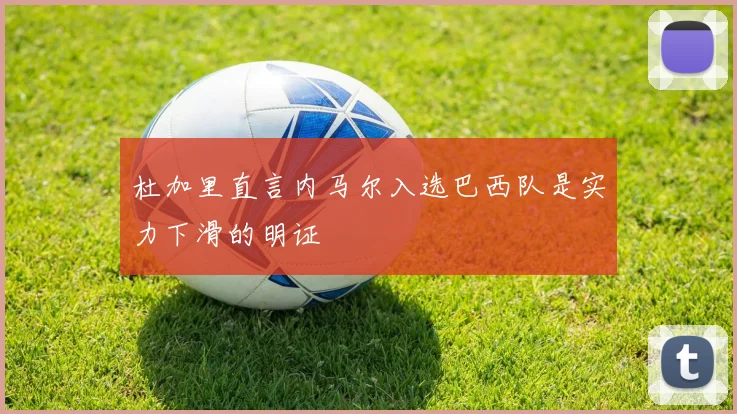 杜加里直言内马尔入选巴西队是实力下滑的明证