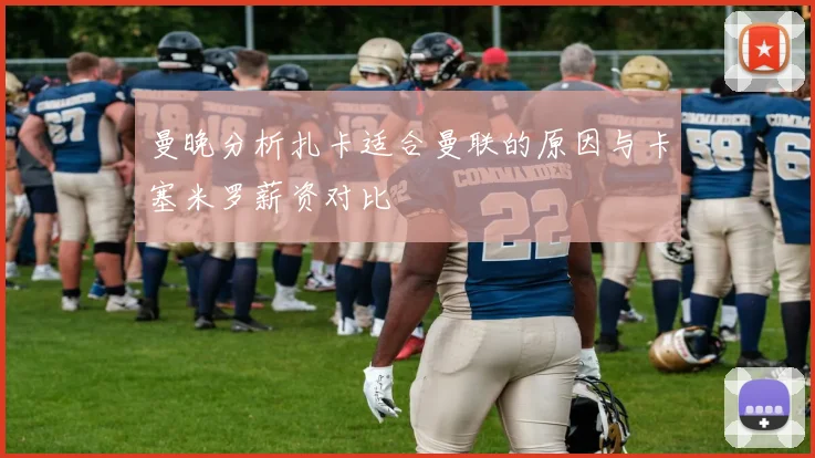 曼晚分析扎卡适合曼联的原因与卡塞米罗薪资对比
