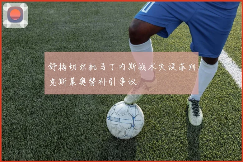 舒梅切尔批马丁内斯战术失误菲利克斯莱奥替补引争议