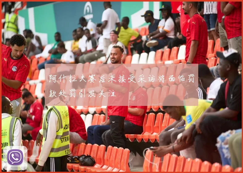 阿什拉夫赛后未接受采访将面临罚款处罚引发关注
