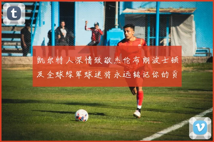 凯尔特人深情致敬杰伦布朗波士顿及全球绿军球迷将永远铭记你的贡献
