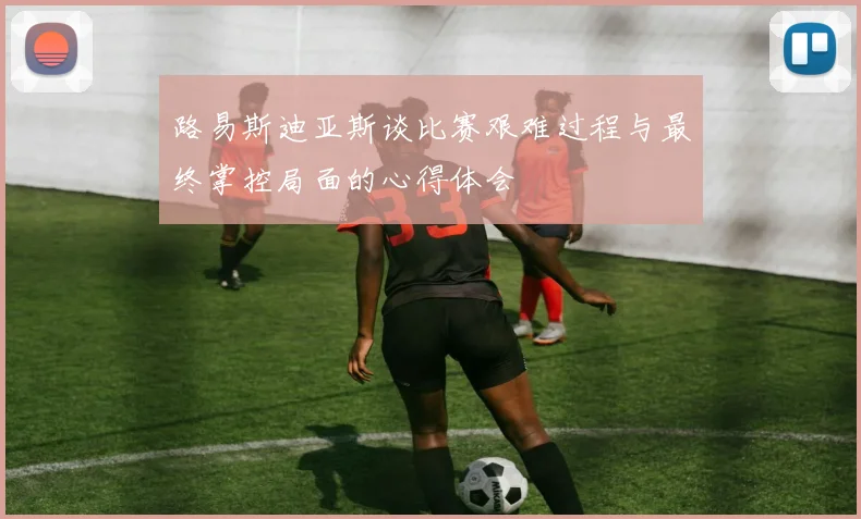 路易斯迪亚斯谈比赛艰难过程与最终掌控局面的心得体会