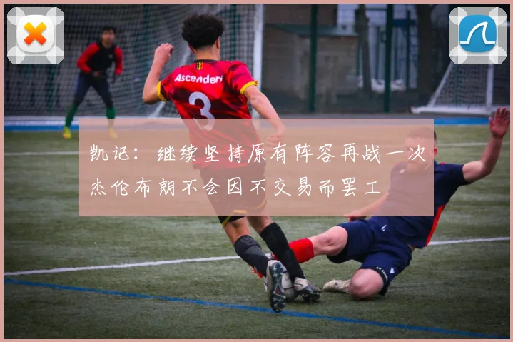 凯记：继续坚持原有阵容再战一次杰伦布朗不会因不交易而罢工