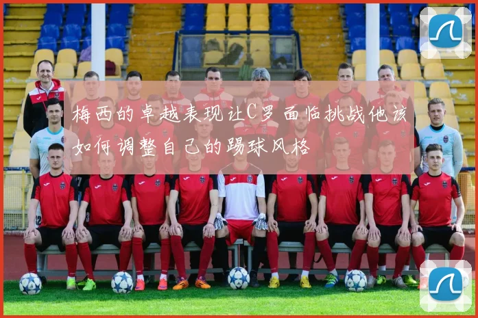 梅西的卓越表现让C罗面临挑战他该如何调整自己的踢球风格