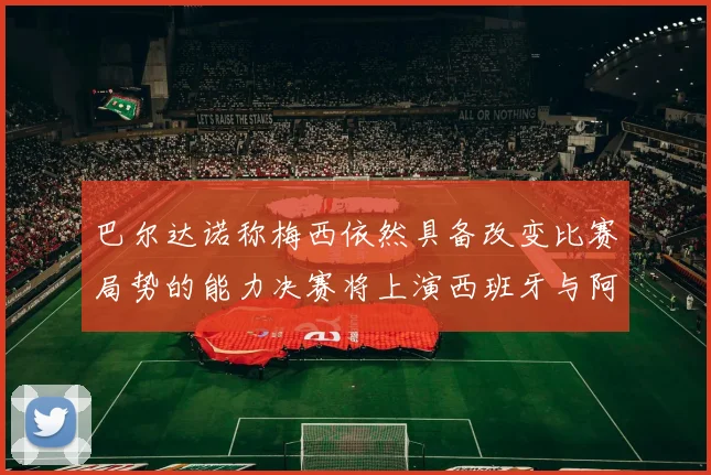巴尔达诺称梅西依然具备改变比赛局势的能力决赛将上演西班牙与阿根廷对决