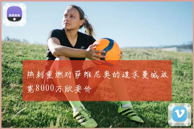 热刺重燃对萨维尼奥的追求曼城放宽8000万欧要价