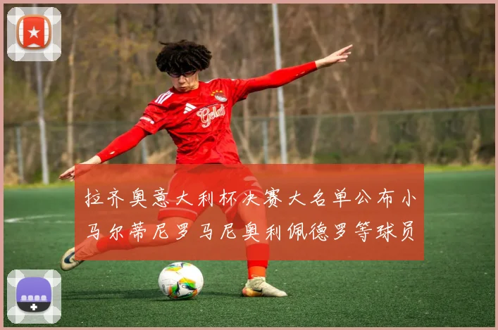 拉齐奥意大利杯决赛大名单公布小马尔蒂尼罗马尼奥利佩德罗等球员入选