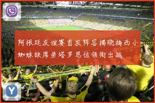 阿根廷友谊赛首发阵容揭晓梅西小蜘蛛缺席劳塔罗恩佐领衔出战