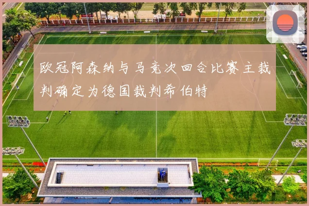 欧冠阿森纳与马竞次回合比赛主裁判确定为德国裁判希伯特
