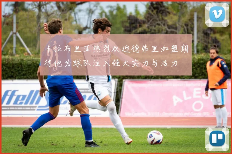 卡拉布里亚热烈欢迎德弗里加盟期待他为球队注入强大实力与活力