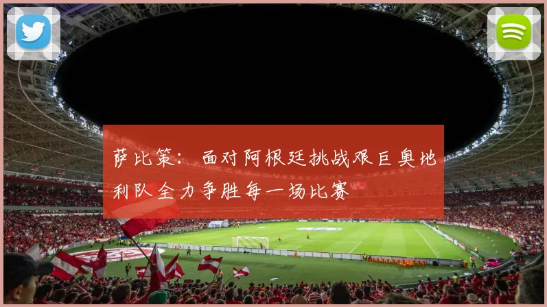 萨比策：面对阿根廷挑战艰巨奥地利队全力争胜每一场比赛