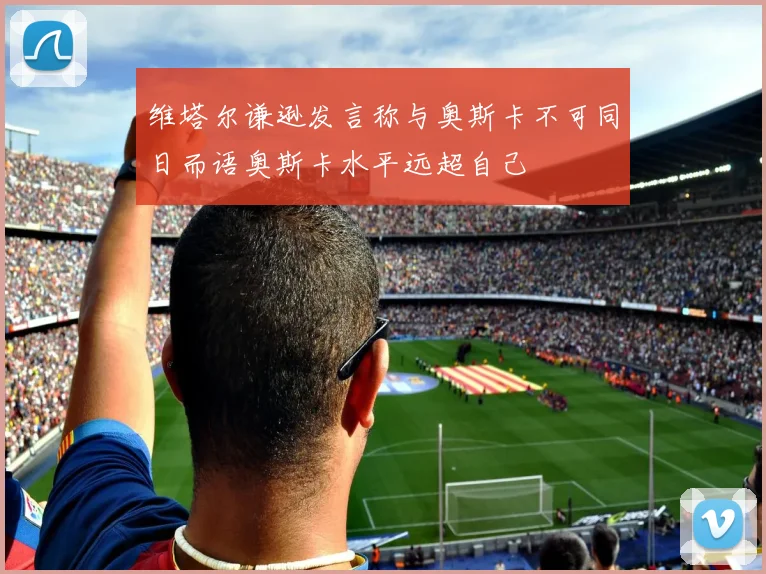 维塔尔谦逊发言称与奥斯卡不可同日而语奥斯卡水平远超自己