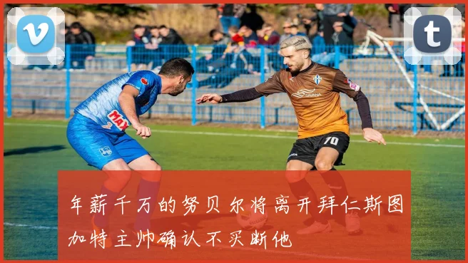 年薪千万的努贝尔将离开拜仁斯图加特主帅确认不买断他