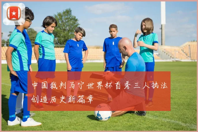 中国裁判马宁世界杯首秀三人执法创造历史新篇章