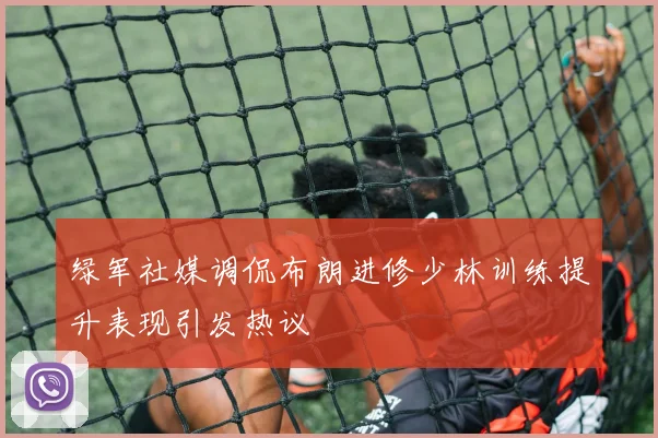 绿军社媒调侃布朗进修少林训练提升表现引发热议