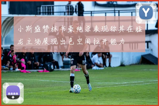 小斯盛赞林书豪绝杀表现称其在猛龙主场展现出色空间拉开能力