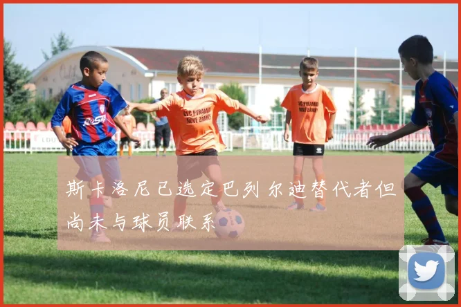 斯卡洛尼已选定巴列尔迪替代者但尚未与球员联系