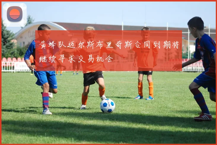 黄蜂队迈尔斯布里奇斯合同到期将继续寻求交易机会