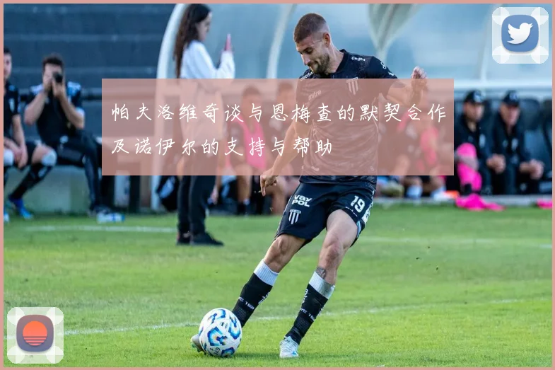 帕夫洛维奇谈与恩梅查的默契合作及诺伊尔的支持与帮助