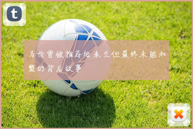 马伦曾被推荐给米兰但最终未能加盟的背后故事
