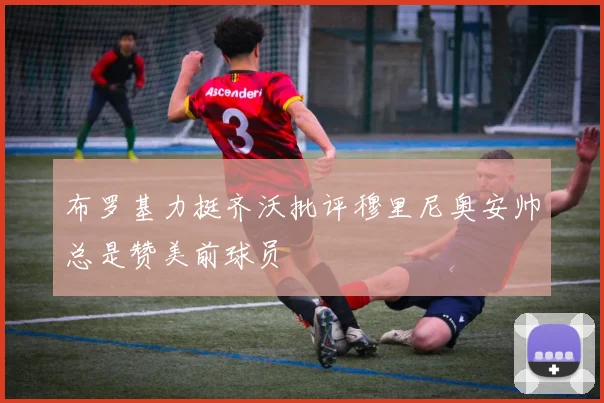 布罗基力挺齐沃批评穆里尼奥安帅总是赞美前球员