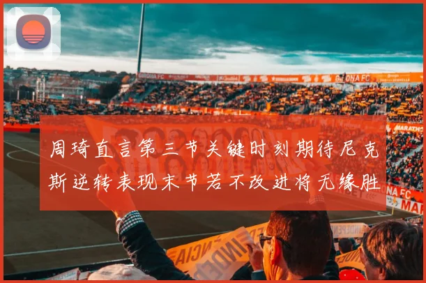 周琦直言第三节关键时刻期待尼克斯逆转表现末节若不改进将无缘胜利